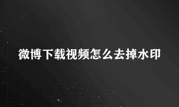 微博下载视频怎么去掉水印