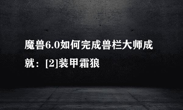 魔兽6.0如何完成兽栏大师成就：[2]装甲霜狼