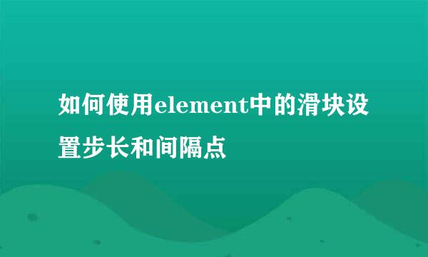 如何使用element中的滑块设置步长和间隔点