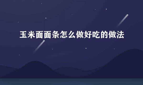 玉米面面条怎么做好吃的做法