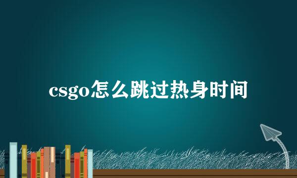 csgo怎么跳过热身时间