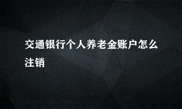 交通银行个人养老金账户怎么注销