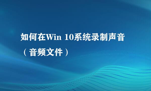 如何在Win 10系统录制声音（音频文件）