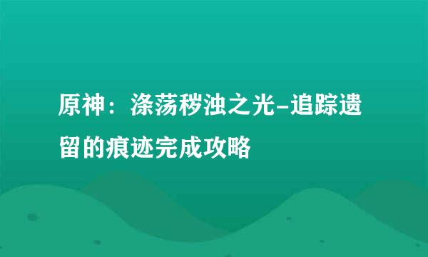 原神：涤荡秽浊之光-追踪遗留的痕迹完成攻略
