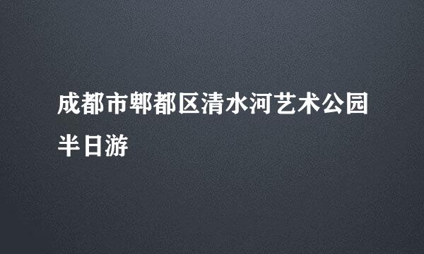 成都市郫都区清水河艺术公园半日游