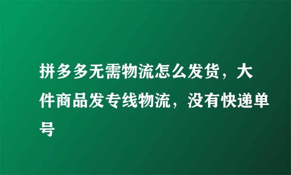 拼多多无需物流怎么发货，大件商品发专线物流，没有快递单号