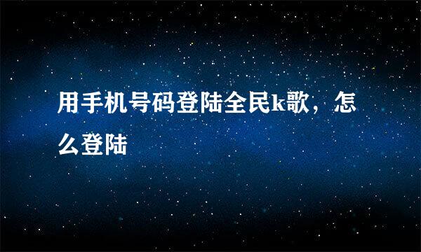 用手机号码登陆全民k歌，怎么登陆