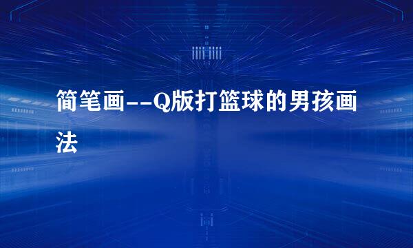 简笔画--Q版打篮球的男孩画法