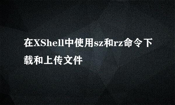 在XShell中使用sz和rz命令下载和上传文件