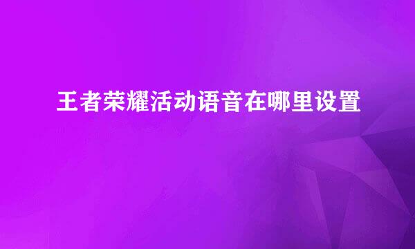 王者荣耀活动语音在哪里设置