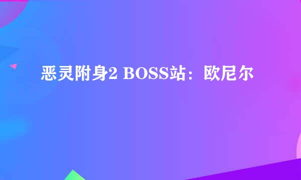 恶灵附身2 BOSS站：欧尼尔