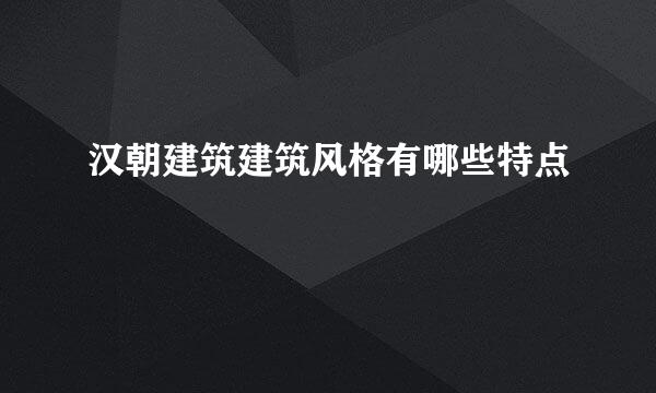 汉朝建筑建筑风格有哪些特点