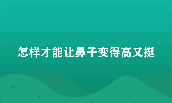 怎样才能让鼻子变得高又挺