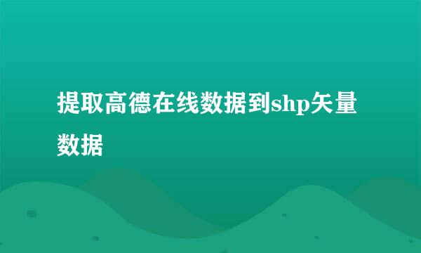 提取高德在线数据到shp矢量数据