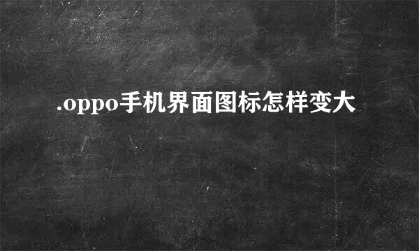 .oppo手机界面图标怎样变大
