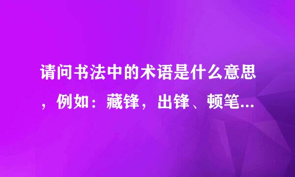 请问书法中的术语是什么意思，例如：藏锋，出锋、顿笔、露锋……能不能全部给我详解，重赏