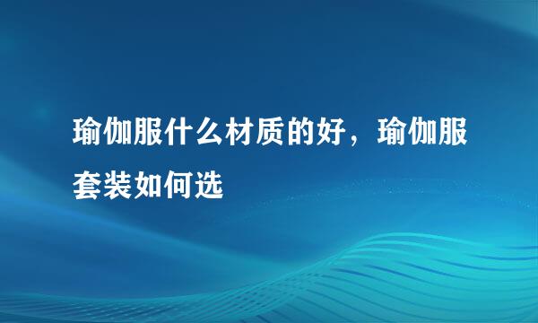 瑜伽服什么材质的好，瑜伽服套装如何选