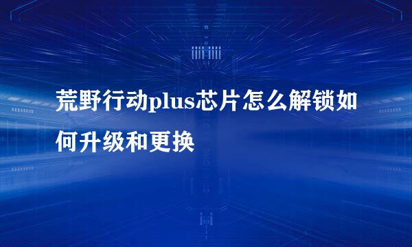 荒野行动plus芯片怎么解锁如何升级和更换