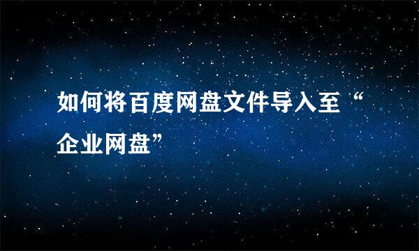 如何将百度网盘文件导入至“企业网盘”