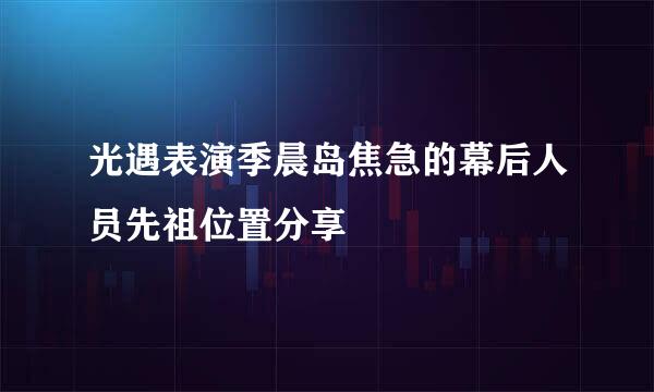 光遇表演季晨岛焦急的幕后人员先祖位置分享