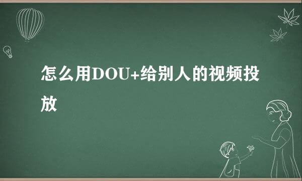 怎么用DOU+给别人的视频投放