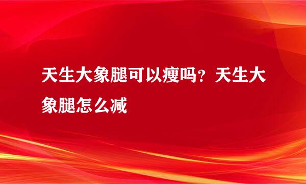 天生大象腿可以瘦吗？天生大象腿怎么减