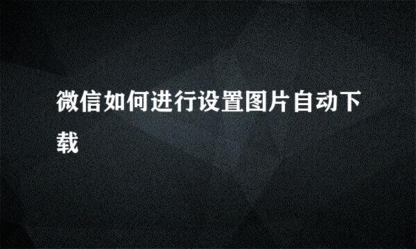 微信如何进行设置图片自动下载