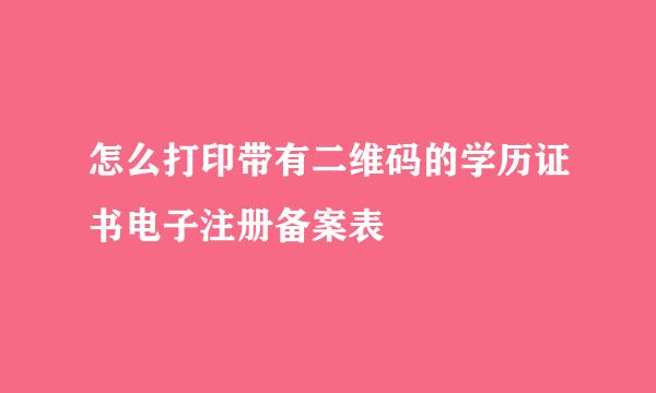 怎么打印带有二维码的学历证书电子注册备案表