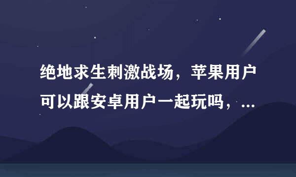 绝地求生刺激战场，苹果用户可以跟安卓用户一起玩吗，数据互通吗