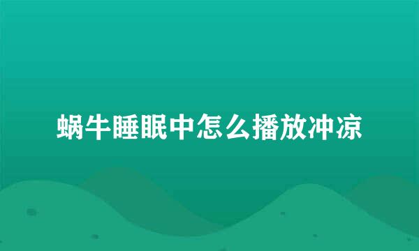 蜗牛睡眠中怎么播放冲凉