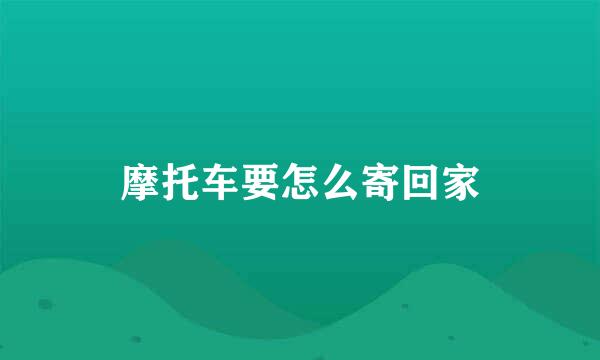 摩托车要怎么寄回家