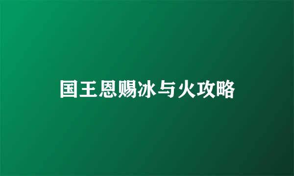 国王恩赐冰与火攻略