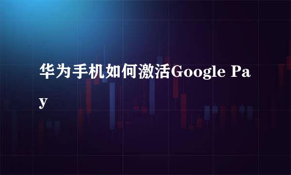 华为手机如何激活Google Pay