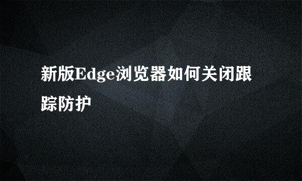 新版Edge浏览器如何关闭跟踪防护