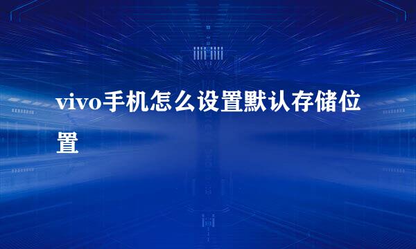 vivo手机怎么设置默认存储位置