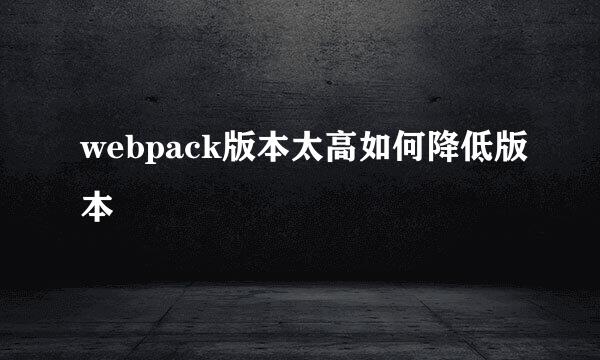 webpack版本太高如何降低版本