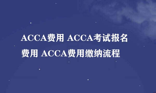 ACCA费用 ACCA考试报名费用 ACCA费用缴纳流程