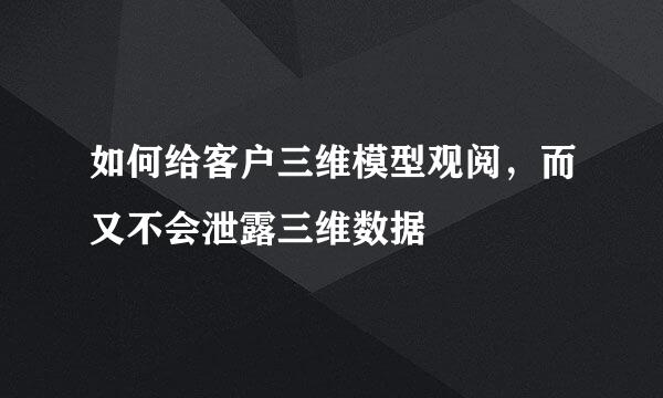如何给客户三维模型观阅，而又不会泄露三维数据
