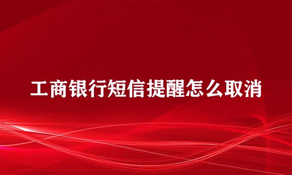 工商银行短信提醒怎么取消