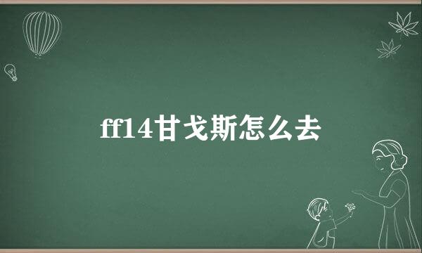 ff14甘戈斯怎么去