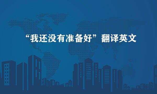 “我还没有准备好”翻译英文