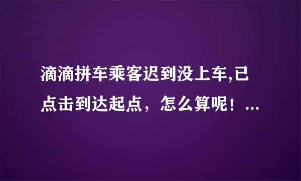 滴滴拼车乘客迟到没上车,已点击到达起点，怎么算呢！钱还会到帐吗