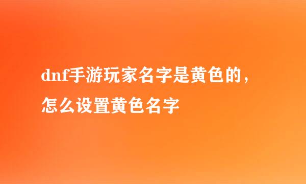 dnf手游玩家名字是黄色的，怎么设置黄色名字