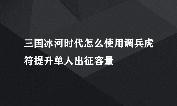 三国冰河时代怎么使用调兵虎符提升单人出征容量