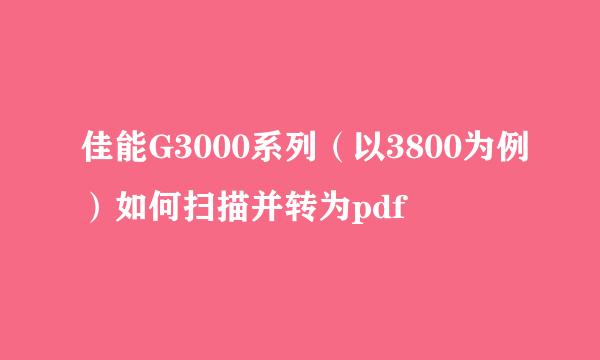 佳能G3000系列（以3800为例）如何扫描并转为pdf