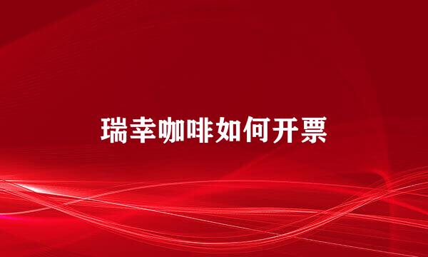 瑞幸咖啡如何开票