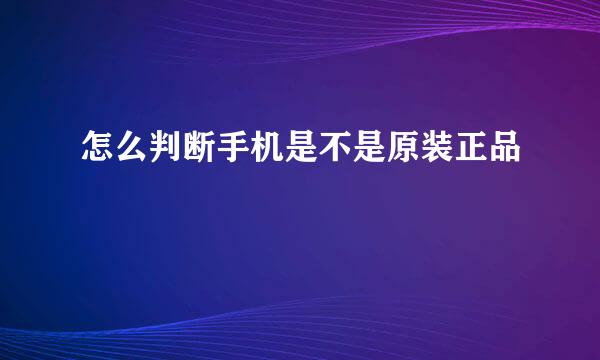 怎么判断手机是不是原装正品