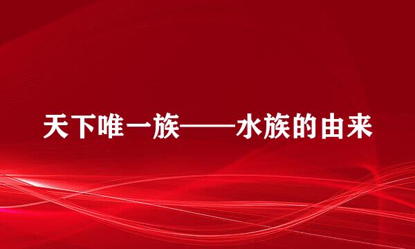 天下唯一族——水族的由来