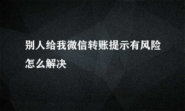 别人给我微信转账提示有风险怎么解决