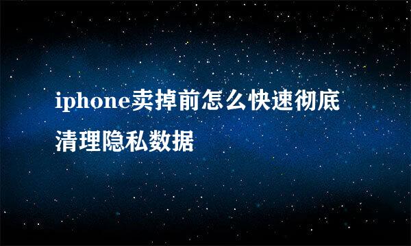 iphone卖掉前怎么快速彻底清理隐私数据